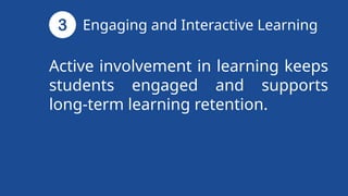 Active involvement in learning keeps
students engaged and supports
long-term learning retention.
Engaging and Interactive Learning
 