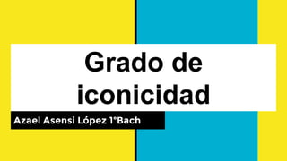 Grado de
iconicidad
Azael Asensi López 1ºBach
 