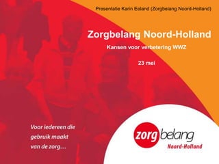 Presentatie Karin Eeland (Zorgbelang Noord-Holland)




Zorgbelang Noord-Holland
     Kansen voor verbetering WWZ

                   23 mei
 