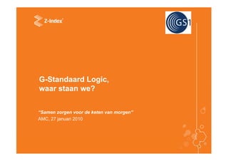 G-Standaard Logic,
waar staan we?


“Samen zorgen voor de keten van morgen”
AMC, 27 januari 2010
 