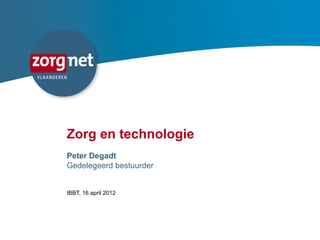 Zorg en technologie
    Peter Degadt
    Gedelegeerd bestuurder


    IBBT, 16 april 2012




1
 