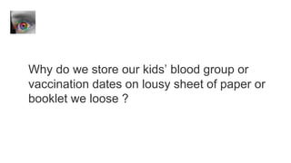 Why do we store our kids’ blood group or
vaccination dates on lousy sheet of paper or
booklet we loose ?
 