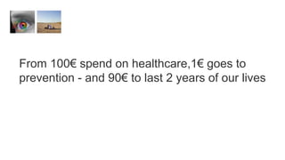 From 100€ spend on healthcare,1€ goes to
prevention - and 90€ to last 2 years of our lives
 