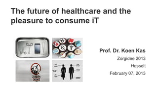 The future of healthcare and the
pleasure to consume iT


                       Prof. Dr. Koen Kas
                              Zorgidee 2013
                                     Hasselt
                           February 07, 2013
 