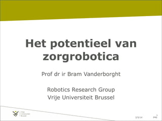 Het potentieel van
zorgrobotica
Prof dr ir Bram Vanderborght
!
Robotics Research Group
Vrije Universiteit Brussel

2/5/14

!1
pag.

 