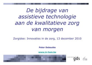 De bijdrage van
  assistieve technologie
 aan de kwalitatieve zorg
       van morgen
Zorgidee: Innovaties in de zorg, 13 december 2010


                  Peter Deboutte

                  www.in-ham.be
 
