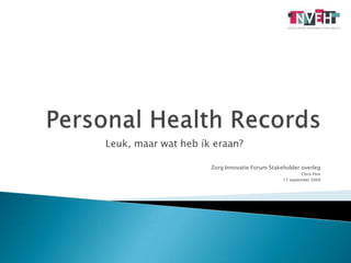 Personal Health Records Leuk, maar wat heb ík eraan? Zorg Innovatie Forum Stakeholder overleg Chris Flim 17 september 2009 