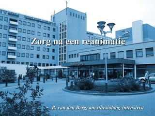Zorg na een reanimatie R. van den Berg, anesthesioloog-intensivist 
