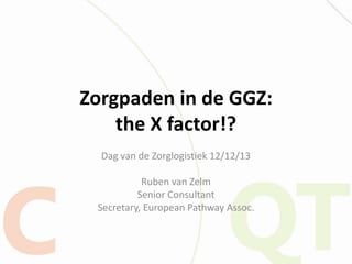 Zorgpaden in de GGZ:
the X factor!?
Dag van de Zorglogistiek 12/12/13
Ruben van Zelm
Senior Consultant
Secretary, European Pathway Assoc.

 