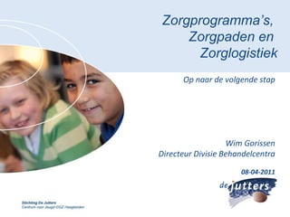 Zorgprogramma’s,  Zorgpaden en  Zorglogistiek Op naar de volgende stap Wim Gorissen Directeur Divisie Behandelcentra 08-04-2011 