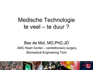 Medische Technologie
 te veel – te duur ?

    Bas de Mol, MD,PhD,JD
AMC Heart Center – cardiothoracic surgery
     Biomedical Engineering TU/e
 