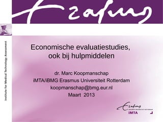 Economische evaluatiestudies,
    ook bij hulpmiddelen

         dr. Marc Koopmanschap
iMTA/iBMG Erasmus Universiteit Rotterdam
       koopmanschap@bmg.eur.nl
               Maart 2013
 