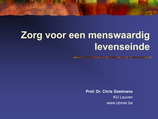Zorg voor een menswaardig
levenseinde
Prof. Dr. Chris Gastmans
KU Leuven
www.cbmer.be
 
