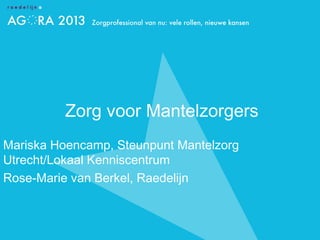 Zorg voor Mantelzorgers
Mariska Hoencamp, Steunpunt Mantelzorg
Utrecht/Lokaal Kenniscentrum
Rose-Marie van Berkel, Raedelijn
 