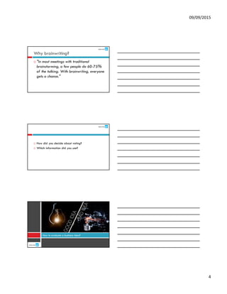 09/09/2015
4
Why brainwriting?
"In most meetings with traditional
brainstorming, a few people do 60-75%
of the talking. With brainwriting, everyone
gets a chance."
How did you decide about voting?
Which information did you use?
How to evaluate a business idea?
 