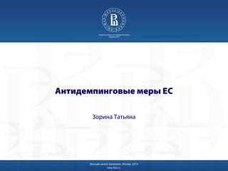 Антидемпинговые меры ЕС
Зорина Татьяна
Высшая школа экономики, Москва, 2013
www.hse.ru
 