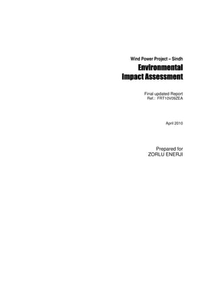 Wind Power Project – Sindh
EnvironmentalEnvironmentalEnvironmentalEnvironmental
Impact AssessmentImpact AssessmentImpact AssessmentImpact Assessment
Final updated Report
Ref.: FRT10V09ZEA
April 2010
Prepared for
ZORLU ENERJI
 