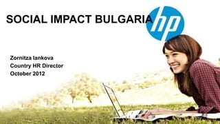SOCIAL IMPACT BULGARIA


    Zornitza Iankova
    Country HR Director
    October 2012




1   © Copyright 2012 Hewlett-Packard Development Company, L.P. The information contained herein is subject to change without notice.
 