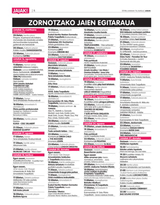 ZORNOTZAKO JAIEN EGITARAUA
| 6 2014ko uztailaren 11a, barikua | anboto
JAIAK!
Uztailak 15, martitzena
TXUPINAZOA
20:0etan, herriko plaza
Pregoia, txupinazoa eta kalejira,
Zornotzako eta Areatzako erraldoi
eta buruhandien konpartsak,
gaiteroak eta txistulariak
20:30ean, Kalbario plazan
Kaleko musika SWINGDIGENTES
22:00etan, Zubiondo plazan
Kontzertua GATIBU
Uztailak 16, eguaztena
KARMEN EGUNA
11:00etan, Herrian zehar,
UDAZKEN taldearen kalejira.
Goizean, Larrean KARMEN EGUNA.
Meza, bertsolariak, UDABARRI
dantza taldea eta euskal erromeria
TRIKI PIU taldearekin.
Ostean, Larreako landetan
Herri kirolak
2014 Urrezko Aizkolari
Txapeldunen Liga
Ander ERASUN (Ituren)
Gazte mailako txapelduna
Ugaitz MUGERZA II (Mutriku)
Urrezko Binakako txapelduna
HARRI-JASOTZAILEA - Joseba Ostolaza
17:00etan, Ganen
Tenis lehiaketako finalaurrekoak
18:00etan, Amorebieta IV
pilotalekuan
Pilota partidu profesionalak
Saralegi-Iza / Elezkano II-Larunbe
Olaizola II-Aretxabaleta /
Berasaluze II-Albisu
20:00etan, herriko plazan
Dantza
KUKAI - CESC GELABERT
21:30ean, Zubiondo plazan
DEMODÉ QUARTET
Uztailak 17, eguena
17:00etan, Ganen
Tenis lehiaketako finalaurrekoak
17:30ean, herritik zehar
Altxorraren bila
21:00etan, herriko plazan
MUMUSIC CIRCUS - ‘Merci bien’
Uztailak 18, barikua
Egun osoan, txosnetan
KUADRILLEN EGUNA - Kuadrillen herri
bazkaria eta hainbat ekintza
Egun osoan,
AESK lokala Txiki Otaegin
Umeentzako III. Rally Slot
Amorebieta Txapelketa
17:00etan, Zelaieta parkean
Aldibereko 50 xake partida
Javier Marchenaren kontra
(Bizkaiko txapelduna)
17:00etan, txosnetan
Erdi Aroko jokoak
18:00etan, Zubiondo plazan
Bizikleta Eguna
19:00etan, Amorebieta IV
pilotalekuan
Euskal Herriko Nesken Gomazko
Paleta Txapelketa (finalaurrekoak)
21:00etan, Zelaieta parkean
Txistularien XIV. Kontzertua
Artista gonbidatua: Gari
22:00etan, txosnetan
Kontzertua URTZ
Erromeria ZIRKINIK BEZ
23:00etan, Zubiondo plazan
Kontzertua DOCTOR DESEO
Uztailak 19, zapatua
Goizean, Zubiondo plazan
Marmitako lehiaketa
09:00etan Ibaizabal errekan
Umeen arrantza lehiaketa
11:00etan, Ganen
Tenis lehiaketako finalak
12:00etan, Jauregibarria
parkean
Arku-tiroa
17:00etan, Urbano Larruzea
kalean
XXXII. Xake Txapelketa
Agustín Zamakonaren Oroimenezkoa
18:00etan, Amorebieta IV
pilotalekuan
Karmenetako VII. Esku Pilota
Txapelketa, federatuen finalak
19:00etan,Zelaietazentroan-DJ
TOPAKETA
Alex TC, Elektrik-o, Gonzalo
Morbid, Juan Solo, Koldo Loira,
Maik Dark, Ocariz, Plastic Duo, Phil
Flux, Unaiz, Xuban Laiño
20:00etan, kaleetan zehar
Kaleko musika SUGARRI
21:00etan, Zornotza Aretoan
Antzerkia
Txalo antzerki taldea - ‘Hiru’
22:00etan, txosnetan
Kontzertuak ORION CHILD
+ THE MOCKERS
Erromeria JOXPA
23:00etan, Zubiondo plazan
Camp berbena LONDON ORKESTRA
Uztailak 20, domeka
Egun osoan,
AESK lokala Txiki Otaegin
Amorebietako Subbuteo
I. Txapelketa (Mahai futbola)
10:00etan, Kati Bi zalditegian
Ekitazio lehiaketa (modalitate
guztiak) Euskadiko Txapelketa
11:30ean, Zelaieta parkean
Umeentzako Ecojuga jolas parkea
11:30ean, Jauregibarrian
Ontzi-modelismo erakustaldia
12:00etan, Amorebieta IV
pilotalekuan
Euskal Herriko Nesken Gomazko
Paleta Txapelketa, finalak
Pilota desafioa
Zornotza / Mexico
Lagun Onak elkarteko bikotea /
Fernando ‘Momo’ Medina–Juan Medina
12:00etan, herriko plazan
Areatzako musika banda
17:00etan, Zelaieta parkean
Umeentzako puzgarriak
20:00etan, Gernika plazan
Antzerkia
TRAPUZAHARRA - ‘Vive soñando’
22:00etan, Zelaieta parkean
Kontzertua KORRONTZI
Uztailak 21, astelehena
19:30ean, Amorebieta IV
pilotalekuan
Pala partiduak
Herriko Txapelketako finalerdiak
21:00etan, herrikoplazan
BERTSOLARIAK
Amets Arzallus / Jon Maia /
Onintza Enbeitia / Jone Uria
Gai-jartzailea: Zornotzako bertso eskola
(Euria eginez gero, Zornotza Aretoan)
Uztailak 22, martitzena
19:00etan, txosnetan
Kuadrillenartekoplay-backlehiaketa
21:30ean, herriko plazan
Nazioarteko dantzak
UMUZI WENKOSI (Hegoafrika)
(Euria eginez gero, Zornotza Aretoan)
Uztailak 23, eguaztena
18:30ean, Ibaizabal errekan
Kuadrillen arteko piragua jaitsiera
22:00etan, Zubiondo plazan
SETE SÓIS SETE LUAS FESTIBALA
TENORES DE NEONELI
(Sardinia-Italia)
7 SOÍS MYTHOS ORQUESTA
(Portugal, Frantzia, Sizilia, Turkia)
22:30ean, herriko plazan
Kaleko zinema
Uztailak 24, eguena
19:00etan, umeen danborrada
19:30ean, Amorebieta IV
pilotalekuan
Pala partiduak
Herriko Txapelketako finalak
22:00etan, Zubiondo plazan
Kontzertua LA PEGATINA
23:30ean, txosnetan DJ BULL
Uztailak 25, barikua
Goizean, Zelaieta parkean
Baserritarren azoka
Egun osoan
Aitite-amamen jaia: meza ,
aurreskua, erromeria… Izena
emateko: Nafarroa zentroa
09:00etan, Boroa industrialdean
LXXXX. Usakume Tiroketa Ofiziala
10:00etan, txirrindularitza
Junior mailako Euskadiko
Errepideko Txapelketa
Amorebieta-Etxanoko Udala saria.
Irteera eta helmuga: Nafarroa kalean
11:00etan, Jauregibarrian
Bizkaiko Abelburu
Piriniotarren VI.Txapelketa
17:00etan, Amorebieta IV
pilotalekuan
Karmenetako VI. Esku Pilota
Txapelketa - Eskola mailakoen finalak.
18:30ean, Urritxe futbol zelaian
SDA taldearen aurkezpen partidua
IV. Amorebieta-Etxanoko Udala saria
18:30ean, Zelaieta parkean
Kuadrillen arteko herri kirolak
21:30ean, Zubiondo plazan
Zu Zeu Artista! Herriko gazteen
proposamen eszenikoen V. lehiaketa
22:30ean, Jauregibarrian
Su artifizialak - Astondoa piroteknia
22:45ean, Zubiondo plazan
Disko Festa - Paradise On Tour
DJ Eneko Baranda + Jordi K
Dantzariak eta bits jaia.
23:00etan, txosnetan
Kontzertuak SKAKEITAN +
ITZIARREN SEMEAK
Uztailak 26, zapatua
09:00etan, Boroa industrialdean
LXXXX. Usakume Tiroketa Herrikoia
11:00etan, Gure Kirolak
bolatokian
Umeentzako Bolo Txapelketa
11:30ean, Zelaieta parkean
Umeentzako jolas parkea
17:00etan, Zelaieta parkean
Umeentzako puzgarriak
17:00etan, Zubiondoplazaneta
Jauregibarrian
Amorebieta-Etxanoko III. Milia eta
II. Jaietako Lasterketa
19:00etan, Zelaieta parkean
Umeentzako antzerkia
SARDINA FRESKUE - Eidabe
21:00etan, Gure Kirolak
bolatokian
Karmenetako IV. Bolo Txapelketa
22:30ean, danborrada
23:00etan, txosnetan
Kontzertua ESKEAN KRISTO
Erromeria BATEK DAKI
24:00etan, Zubiondo plazan
TRÍO MEDIANOCHE
Uztailak 27, domeka
Goizean, kaleetan zehar
trikitilarien topaketa
10:30 Txirrindularitza
Eskolen arteko topaketa
Irteera eta helmuga: San Juan kalea
19:30 Kuadrillen Arteko XV.
Mozorro Lehiaketa
Ladinamo eta Lokomotores
taldeekin
20:30 Herriko plaza
Mozorro lehiaketako sari banaketa
21:00 Harrison-Luis Urrengoetxea
-Euskal Herria plaza-Kalbarioa
Kaleko musika LOKOMOTORES
21:00 Andra Mari plaza-Zezilia
Gallartzagoitia
Kaleko musika LADINAMO
22.00 Zubiondo plaza
Kontzertua BANDA CREBINSKY
22.00 Txosnetan
BAD SOUND SYSTEM
 