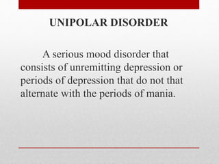 UNIPOLAR DISORDER
A serious mood disorder that
consists of unremitting depression or
periods of depression that do not that
alternate with the periods of mania.
 