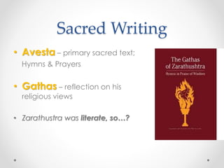 Sacred Writing 
• Avesta – primary sacred text; 
Hymns & Prayers 
• Gathas – reflection on his 
religious views 
• Zarathustra was literate, so…? 
 