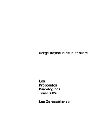 Serge Raynaud de la Ferrière

Los
Propósitos
Psicológicos
Tomo XXVII
Los Zoroastrianos

 