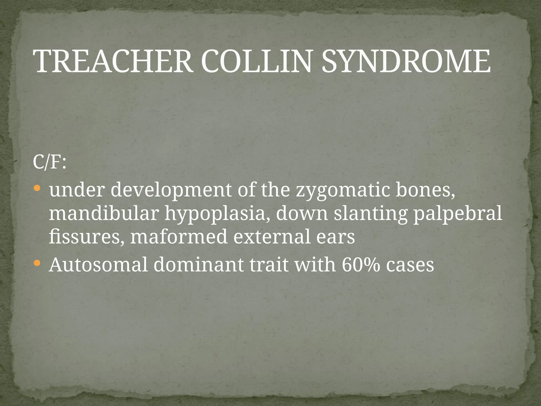 C/F:
 under development of the zygomatic bones,
mandibular hypoplasia, down slanting palpebral
fissures, maformed external ears
 Autosomal dominant trait with 60% cases
TREACHER COLLIN SYNDROME
 