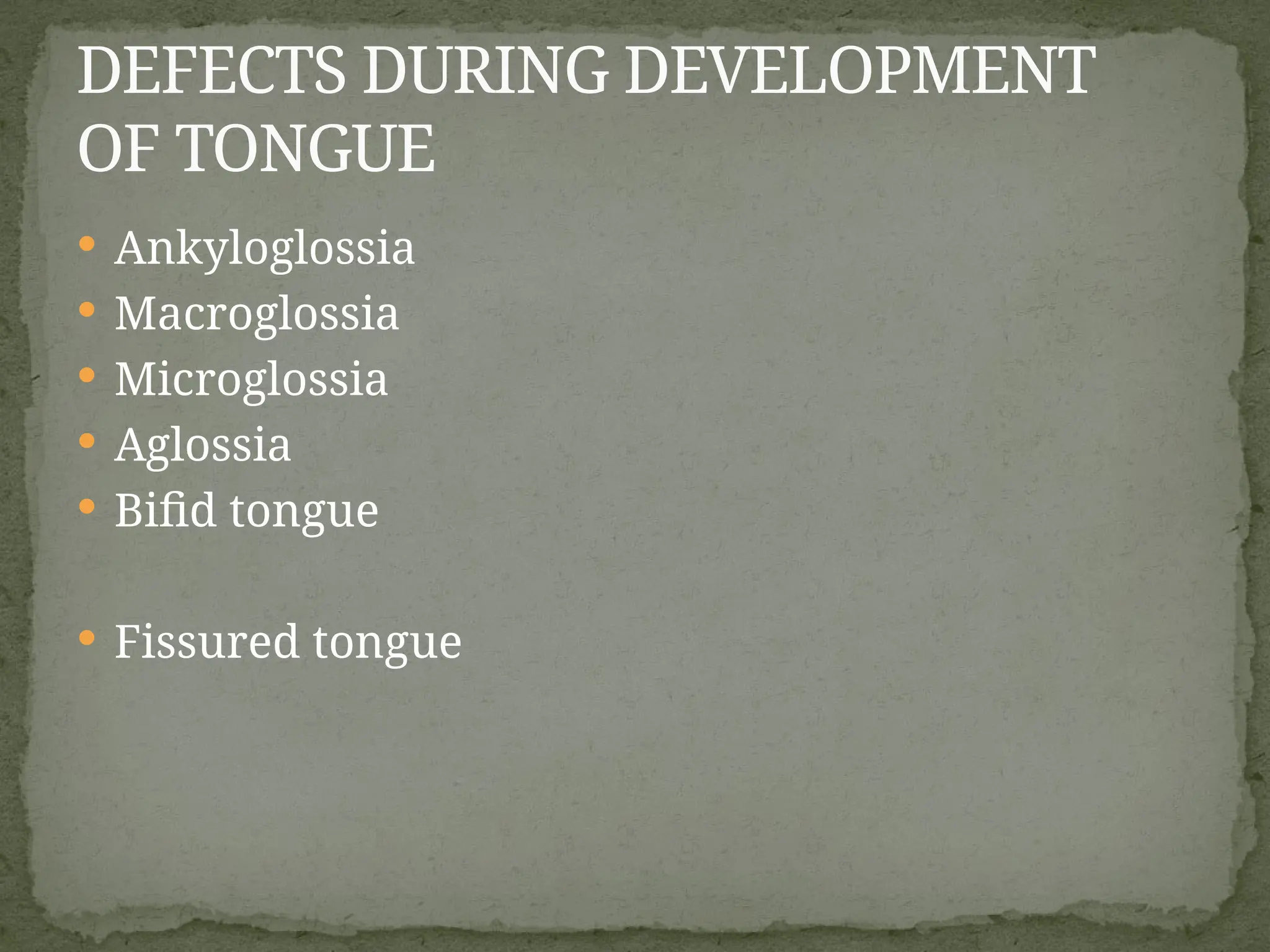  Ankyloglossia
 Macroglossia
 Microglossia
 Aglossia
 Bifid tongue
 Fissured tongue
DEFECTS DURING DEVELOPMENT
OF TONGUE
 