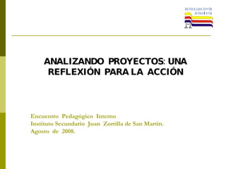 Encuentro  Pedagógico  Interno  Instituto Secundario  Juan  Zorrilla de San Martín.  Agosto  de  2008. ANALIZANDO  PROYECTOS: UNA REFLEXIÓN  PARA LA  ACCIÓN 