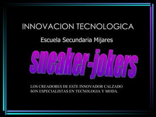 INNOVACION TECNOLOGICA Escuela Secundaria Mijares 26/06/10 Alejandro Zorrilla Martinez y Silvia Jardon sneaker-jokers LOS CREADORES DE ESTE INNOVADOR CALZADO SON ESPECIALISTAS EN TECNOLOGIA Y MODA. 