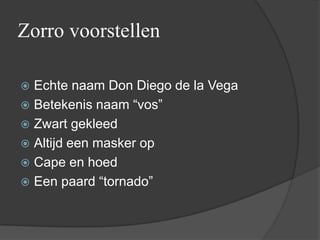 Zorro voorstellen

 Echte naam Don Diego de la Vega
 Betekenis naam “vos”
 Zwart gekleed
 Altijd een masker op
 Cape en hoed
 Een paard “tornado”
 