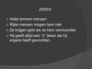 zorro
 Helpt armere mensen
 Rijke mensen mogen hem niet
 Ze krijgen geld als ze hem vermoorden
 Hij geeft altijd een “z” teken als hij
  ergens heeft gevochten.
 