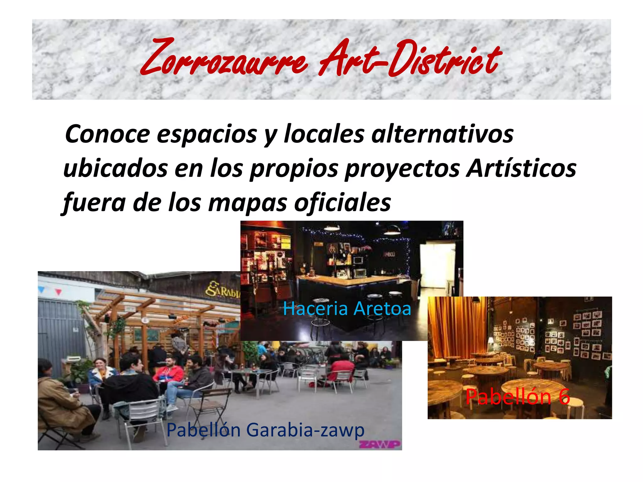 Zorrozaurre Art-District 
Conoce espacios y locales alternativos 
ubicados en los propios proyectos Artísticos 
fuera de los mapas oficiales 
Pabellón Garabia-zawp 
Pabellón 6 
Haceria Aretoa 
 