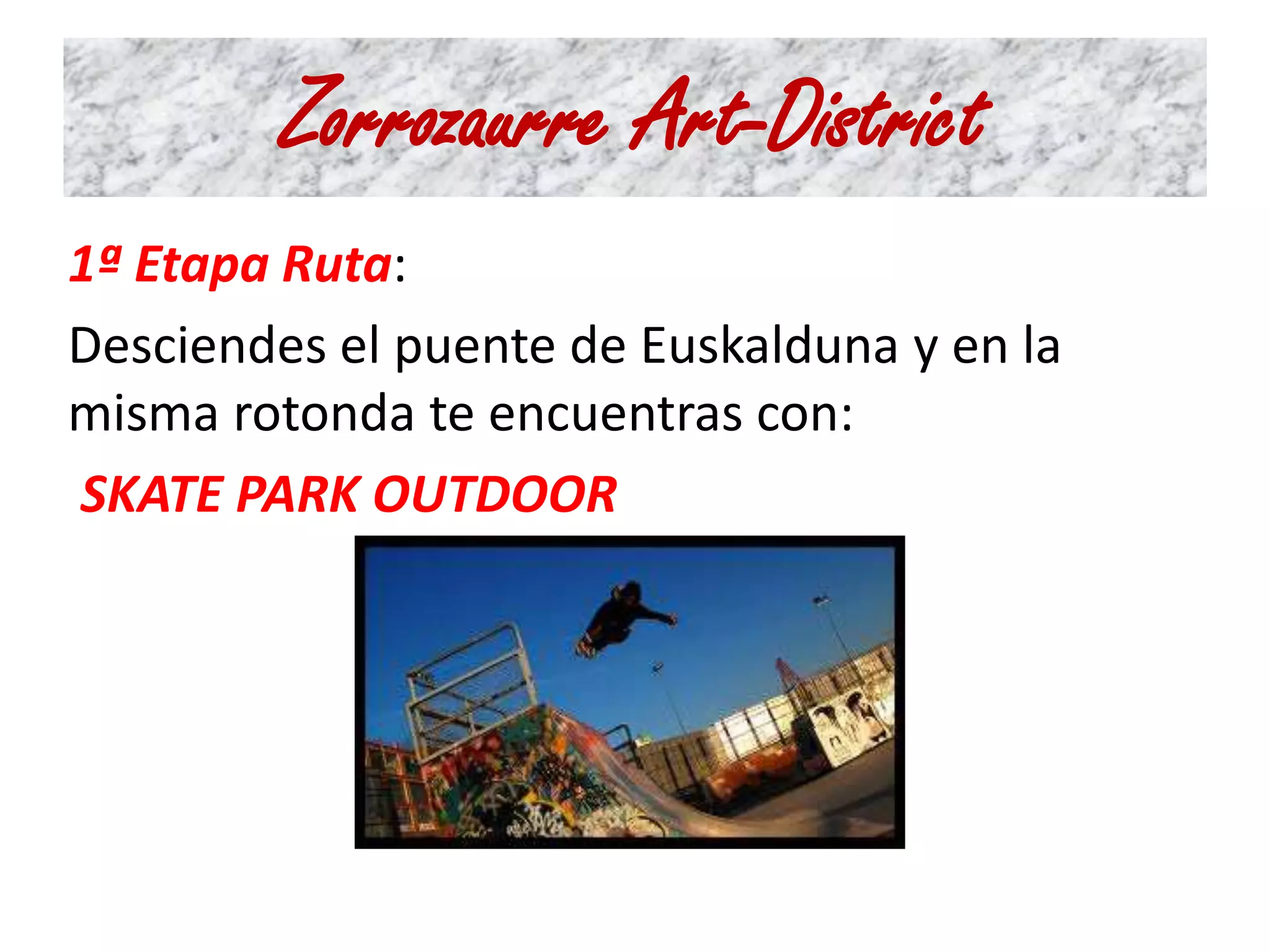 Zorrozaurre Art-District 
1ª Etapa Ruta: 
Desciendes el puente de Euskalduna y en la 
misma rotonda te encuentras con: 
SKATE PARK OUTDOOR 
 