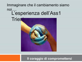 Immaginare che il cambiamento siamo
noi….
L’esperienza dell’Ass1
Trieste
Il coraggio di compromettersi
 
