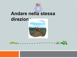 Andare nella stessa
direzione
 
