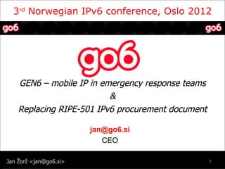 3rd Norwegian IPv6 conference, Oslo 2012




    GEN6 – mobile IP in emergency response teams
                          &
    Replacing RIPE-501 IPv6 procurement document

                        jan@go6.si
                           CEO

Jan Žorž <jan@go6.si>                              1
 
