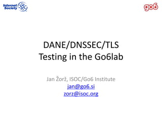 DANE/DNSSEC/TLS
Testing in the Go6lab
Jan Žorž, ISOC/Go6 Institute
jan@go6.si
zorz@isoc.org
 