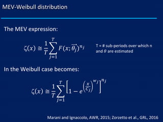 MEV-Weibull distribution
Marani and Ignaccolo, AWR, 2015; Zorzetto et al., GRL, 2016
The MEV expression:
 𝑥 ≅
1
𝑇
෍
𝑗=1
𝑇
𝐹(𝑥; 𝜃𝑗) 𝑛 𝑗 T = # sub-periods over which n
and 𝜃 are estimated
In the Weibull case becomes:
 𝑥 ≅
1
𝑇
෍
𝑗=1
𝑇
1 − 𝑒
𝑥
𝐶 𝑗
𝑤 𝑗 𝑛 𝑗
 
