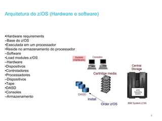 8
Arquitetura do z/OS (Hardware e software)
Hardware requirements
–Base do z/OS
•Executada em um processador
•Reside no armazenamento do processador
–Software
•Load modules z/OS
–Hardware
•Dispositivos
•Controladores
•Processadores
–Dispositivos
•Tape
•DASD
•Consoles
–Armazenamento
 