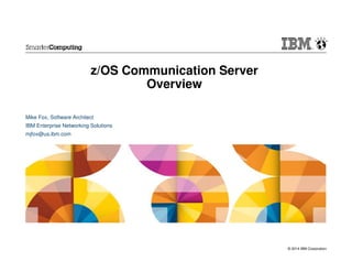 © 2014 IBM Corporation
z/OS Communication Server
Overview
Mike Fox, Software Architect
IBM Enterprise Networking Solutions
mjfox@us.ibm.com
 