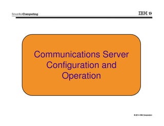 © 2014 IBM Corporation© 2014 IBM Corporation
Communications Server
Configuration and
Operation
 
