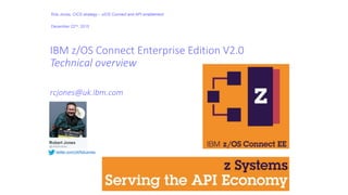 IBM z/OS Connect Enterprise Edition V2.0
Technical overview
rcjones@uk.ibm.com
Rob Jones, CICS strategy – z/OS Connect and API enablement
December 22nd, 2015
twitter.com/UkRobJones
 