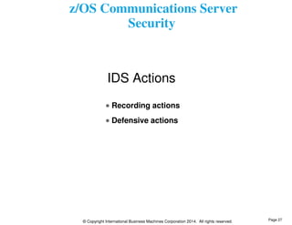 z/OS Communications Server 
Security 
IDS Actions 
Recording actions 
Defensive actions 
© Copyright International Business Machines Corporation 2014. All rights reserved. 
Page 27 
 