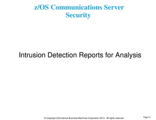 z/OS Communications Server 
Security 
Intrusion Detection Reports for Analysis 
© Copyright International Business Machines Corporation 2014. All rights reserved. 
Page 31 
 