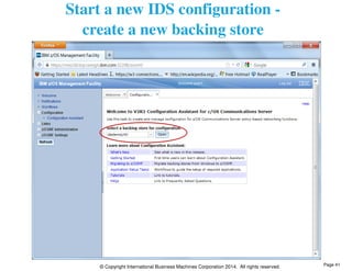 Start a new IDS configuration - 
create a new backing store 
© Copyright International Business Machines Corporation 2014. All rights reserved. 
Page 41 
 