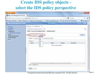 Create IDS policy objects - 
select the IDS policy perspective 
© Copyright International Business Machines Corporation 2014. All rights reserved. 
Page 42 
 