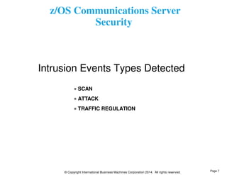 z/OS Communications Server 
Security 
Intrusion Events Types Detected 
SCAN 
ATTACK 
TRAFFIC REGULATION 
© Copyright International Business Machines Corporation 2014. All rights reserved. 
Page 7 
 