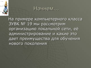 Начнем… На примере компьютерного класса ЗУВК № 19 мы рассмотрим организацию локальной сети, её администрирование и какие это дает преимущества для обучения нового поколения 