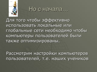 Но с начала… Для того чтобы эффективно использовать локальные или глобальные сети необходимо чтобы компьютеры пользователей были также оптимизированы. Рассмотрим настройки компьютеров пользователей, т.е. наших учеников 
